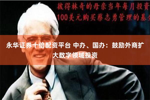 永华证券十倍配资平台 中办、国办：鼓励外商扩大数字领域投资