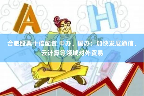 合肥股票十倍配资 中办、国办：加快发展通信、云计算等领域对外贸易