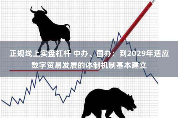 正规线上实盘杠杆 中办、国办：到2029年适应数字贸易发展的体制机制基本建立