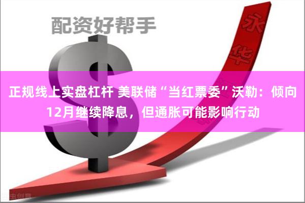 正规线上实盘杠杆 美联储“当红票委”沃勒：倾向12月继续降息，但通胀可能影响行动