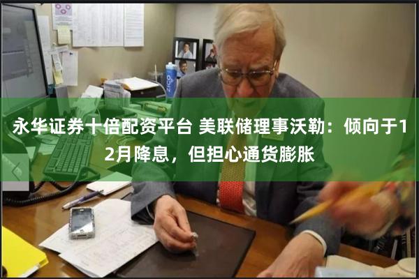 永华证券十倍配资平台 美联储理事沃勒：倾向于12月降息，但担心通货膨胀