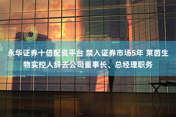 永华证券十倍配资平台 禁入证券市场5年 莱茵生物实控人辞