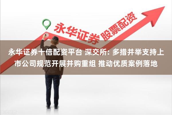 永华证券十倍配资平台 深交所: 多措并举支持上市公司规范
