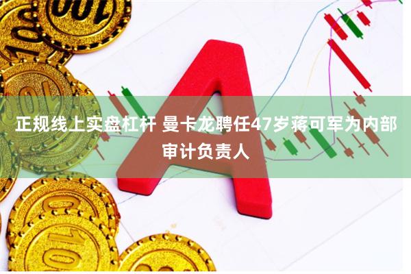 正规线上实盘杠杆 曼卡龙聘任47岁蒋可军为内部审计负责人
