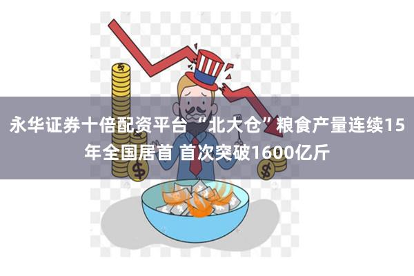 永华证券十倍配资平台 “北大仓”粮食产量连续15年全国居