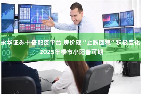 永华证券十倍配资平台 房价现“止跌回稳”积极变化 202