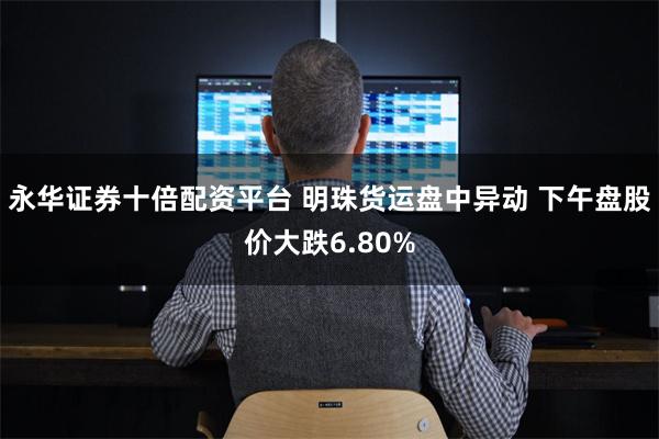永华证券十倍配资平台 明珠货运盘中异动 下午盘股价大跌6