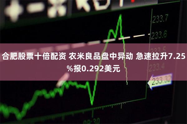 合肥股票十倍配资 农米良品盘中异动 急速拉升7.25%报