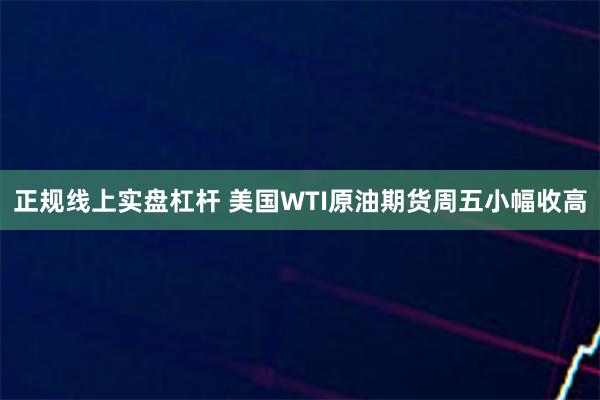 正规线上实盘杠杆 美国WTI原油期货周五小幅收高