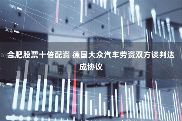 合肥股票十倍配资 德国大众汽车劳资双方谈判达成协议