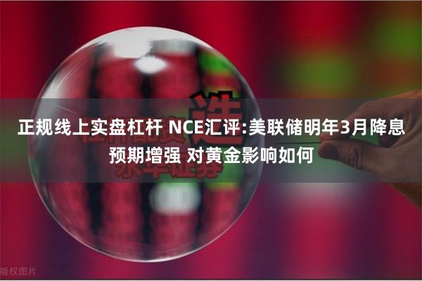 正规线上实盘杠杆 NCE汇评:美联储明年3月降息预期增强