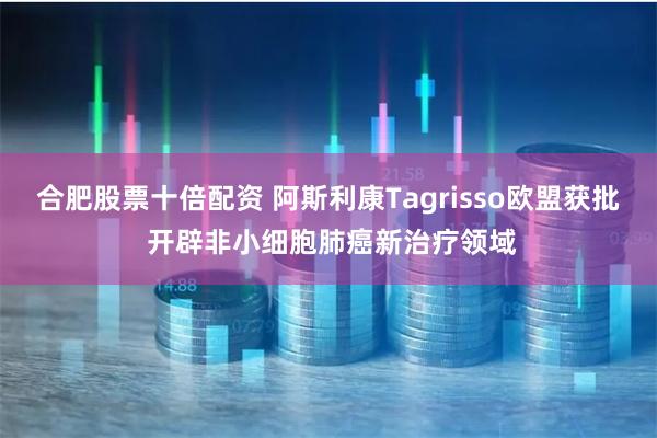 合肥股票十倍配资 阿斯利康Tagrisso欧盟获批 开辟