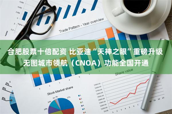 合肥股票十倍配资 比亚迪“天神之眼”重磅升级 无图城市领