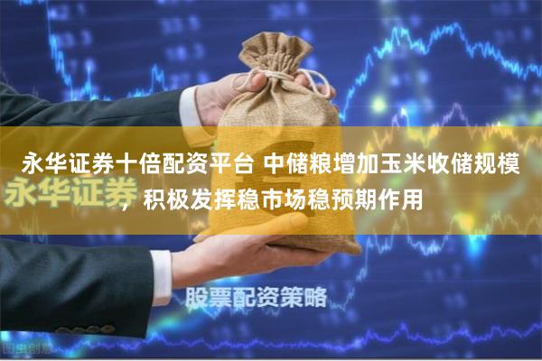 永华证券十倍配资平台 中储粮增加玉米收储规模，积极发挥稳