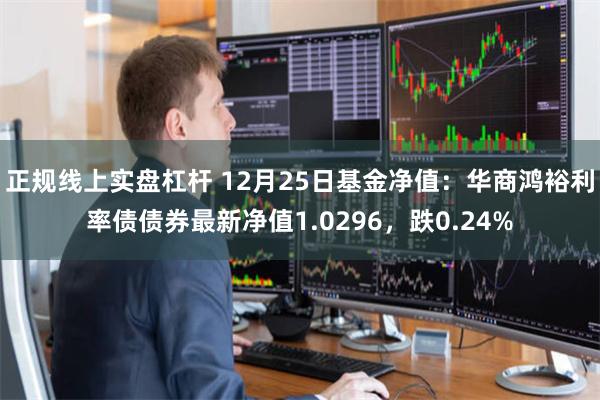 正规线上实盘杠杆 12月25日基金净值：华商鸿裕利率债债