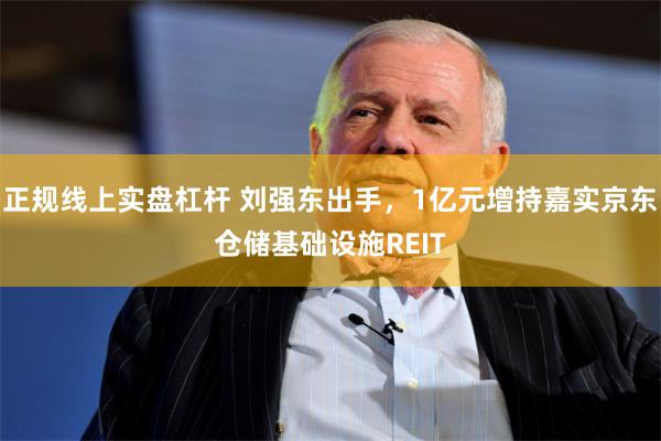 正规线上实盘杠杆 刘强东出手，1亿元增持嘉实京东仓储基础