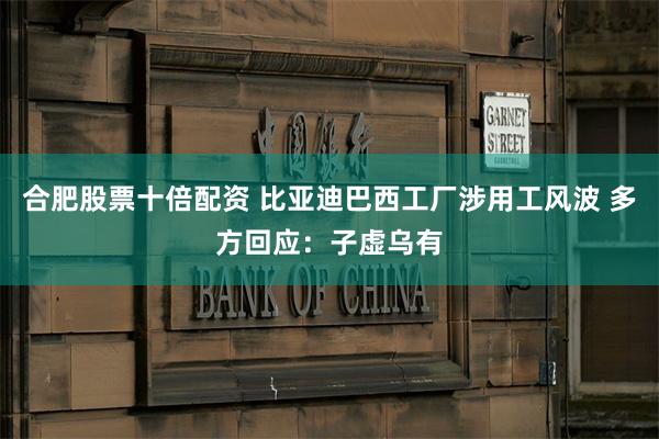 合肥股票十倍配资 比亚迪巴西工厂涉用工风波 多方回应：子