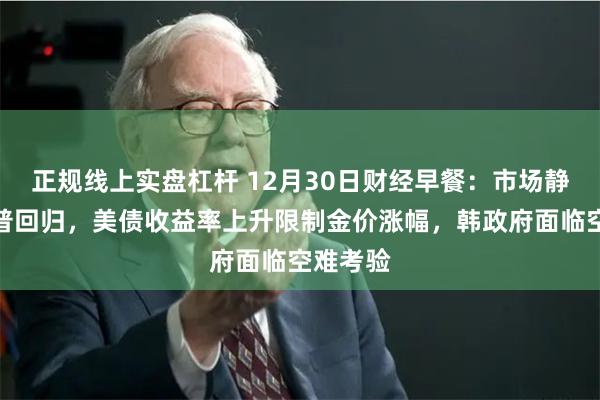 正规线上实盘杠杆 12月30日财经早餐：市场静待特朗普回