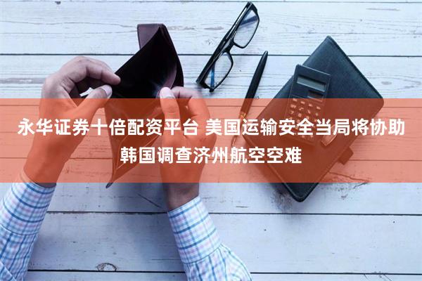 永华证券十倍配资平台 美国运输安全当局将协助韩国调查济州