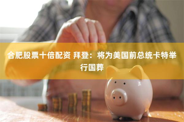 合肥股票十倍配资 拜登：将为美国前总统卡特举行国葬