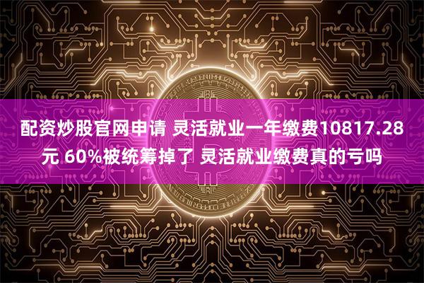 配资炒股官网申请 灵活就业一年缴费10817.28元 60%