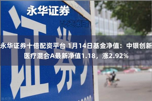 永华证券十倍配资平台 1月14日基金净值：中银创新医疗混合A最新净值1.18，涨2.92%
