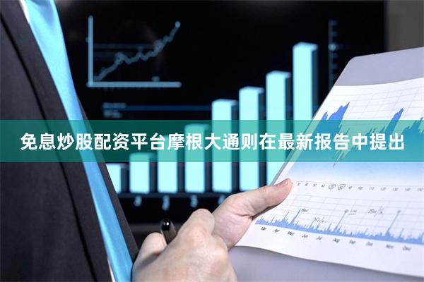 免息炒股配资平台摩根大通则在最新报告中提出