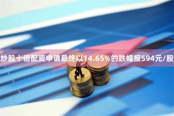 炒股十倍配资申请最终以14.65%的跌幅报594元/股