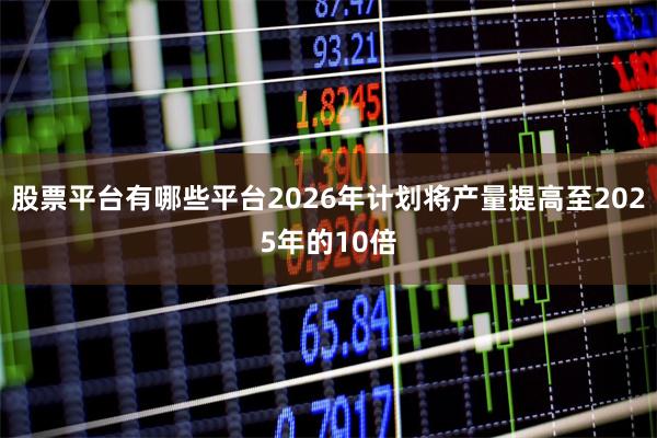 股票平台有哪些平台2026年计划将产量提高至2025年的10倍