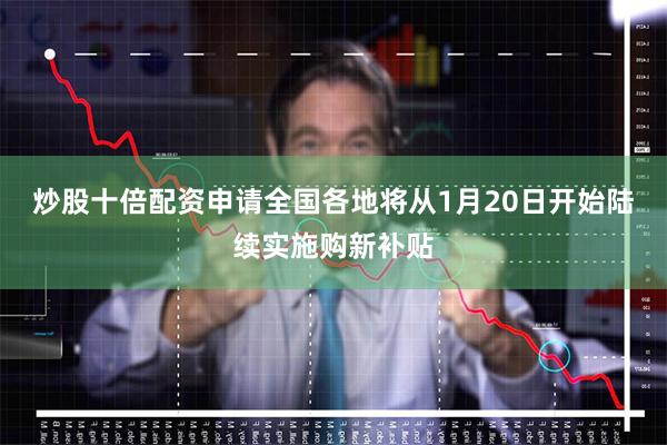 炒股十倍配资申请全国各地将从1月20日开始陆续实施购新补贴