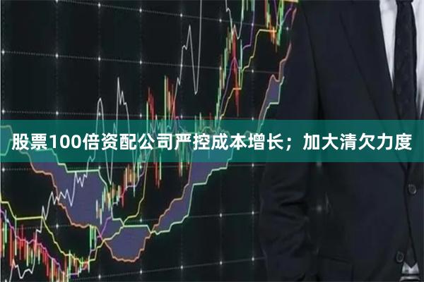 股票100倍资配公司严控成本增长；加大清欠力度