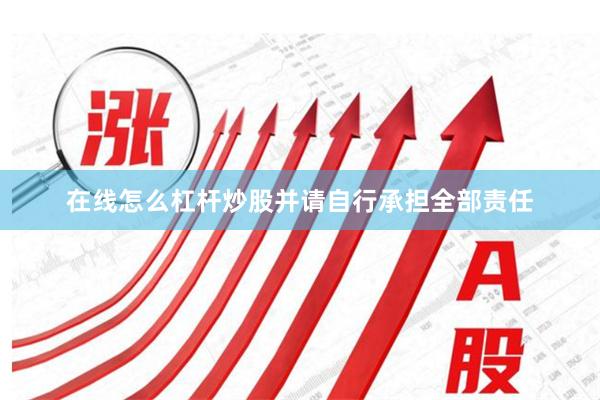 在线怎么杠杆炒股并请自行承担全部责任