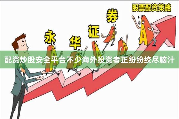 配资炒股安全平台不少海外投资者正纷纷绞尽脑汁