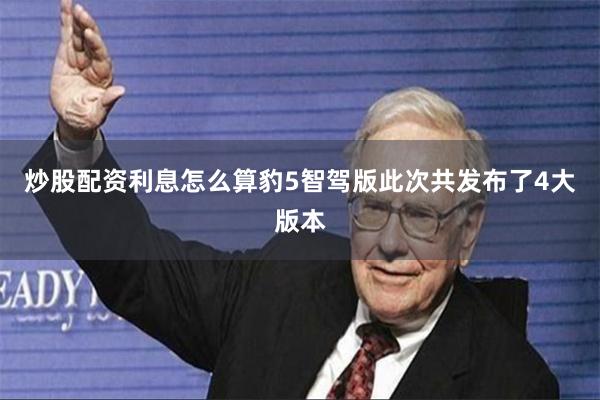 炒股配资利息怎么算豹5智驾版此次共发布了4大版本