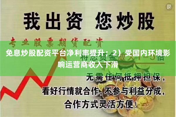 免息炒股配资平台净利率提升；2）受国内环境影响运营商收入下滑