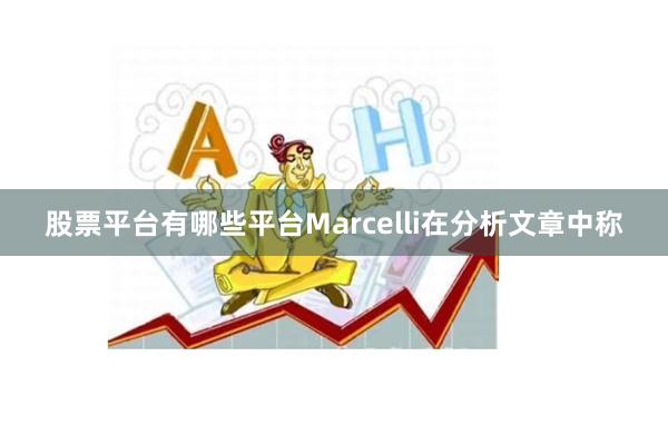 股票平台有哪些平台Marcelli在分析文章中称