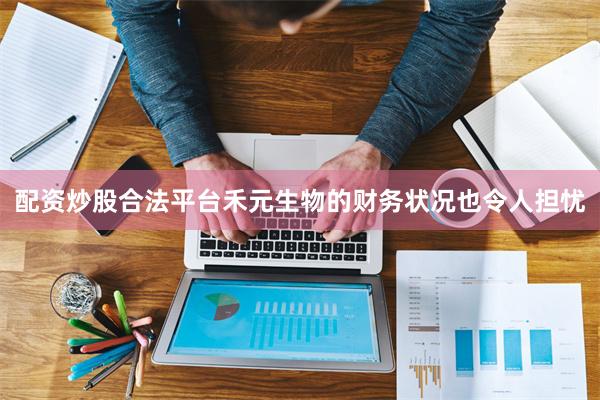 配资炒股合法平台禾元生物的财务状况也令人担忧