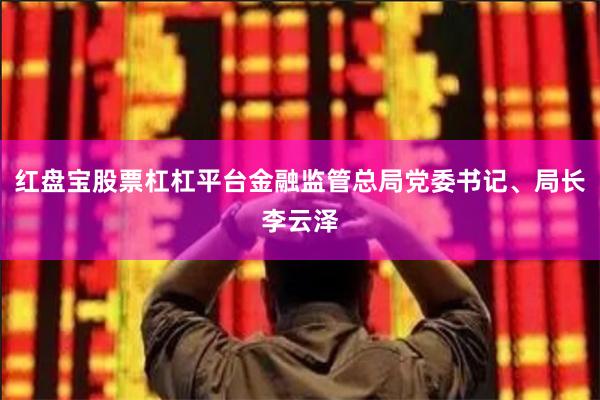 红盘宝股票杠杠平台金融监管总局党委书记、局长李云泽
