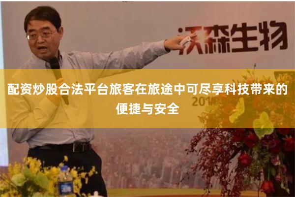 配资炒股合法平台旅客在旅途中可尽享科技带来的便捷与安全