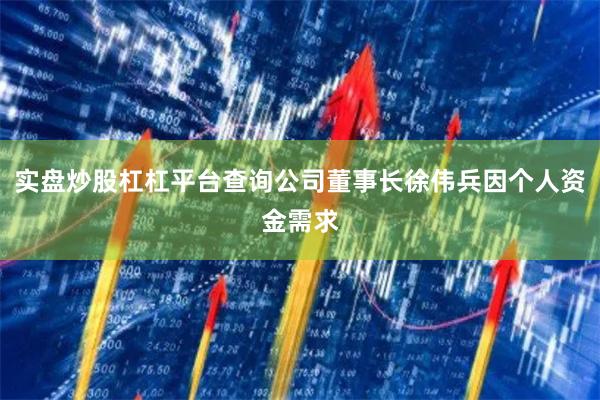 实盘炒股杠杠平台查询公司董事长徐伟兵因个人资金需求
