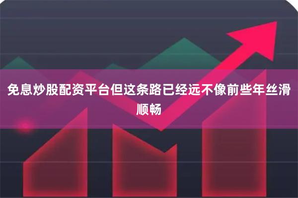 免息炒股配资平台但这条路已经远不像前些年丝滑顺畅