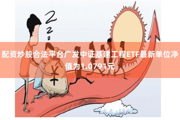 配资炒股合法平台广发中证基建工程ETF最新单位净值为1.0791元