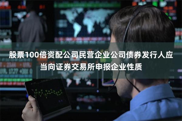 股票100倍资配公司民营企业公司债券发行人应当向证券交易所申报企业性质