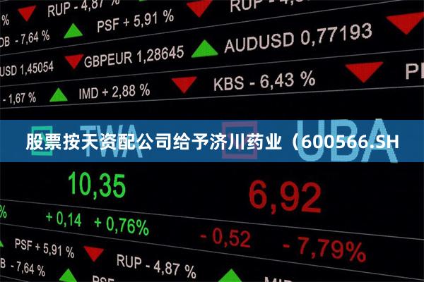 股票按天资配公司给予济川药业（600566.SH