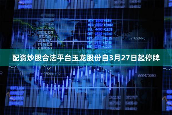 配资炒股合法平台玉龙股份自3月27日起停牌