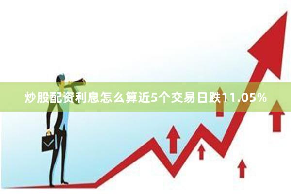 炒股配资利息怎么算近5个交易日跌11.05%