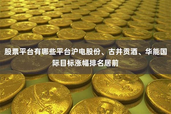股票平台有哪些平台沪电股份、古井贡酒、华能国际目标涨幅排名居前