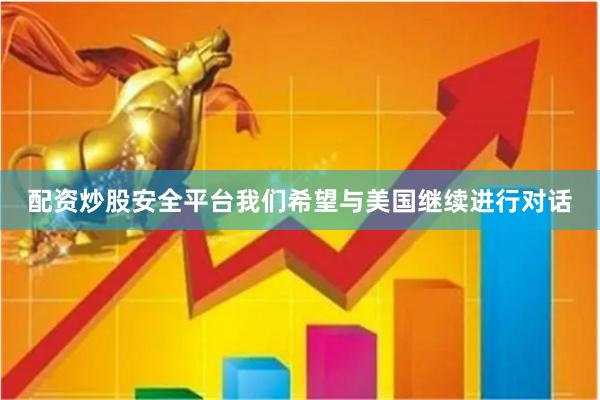 配资炒股安全平台我们希望与美国继续进行对话