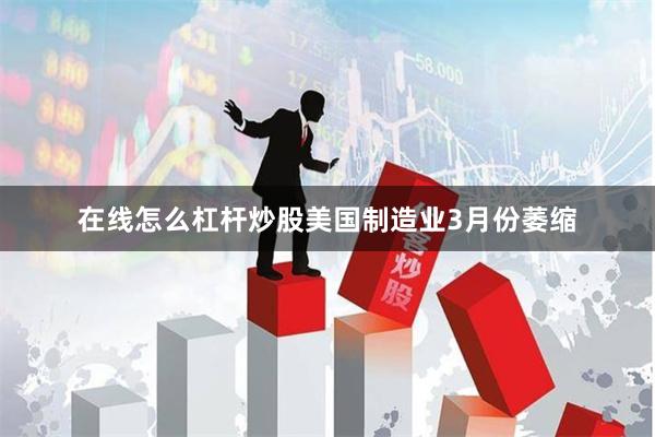 在线怎么杠杆炒股美国制造业3月份萎缩