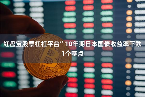 红盘宝股票杠杠平台”10年期日本国债收益率下跌1个基点